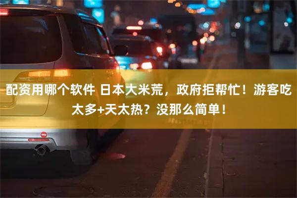 配资用哪个软件 日本大米荒，政府拒帮忙！游客吃太多+天太热？没那么简单！