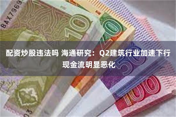 配资炒股违法吗 海通研究：Q2建筑行业加速下行 现金流明显恶化