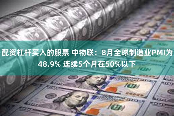 配资杠杆买入的股票 中物联：8月全球制造业PMI为48.9% 连续5个月在50%以下