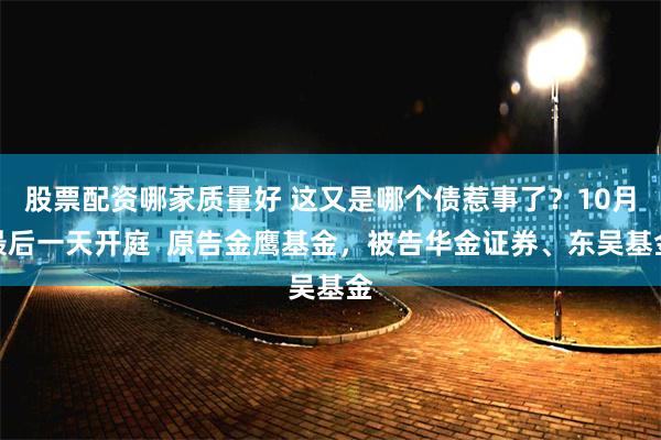 股票配资哪家质量好 这又是哪个债惹事了？10月最后一天开庭  原告金鹰基金，被告华金证券、东吴基金