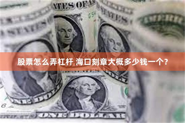 股票怎么弄杠杆 海口刻章大概多少钱一个？