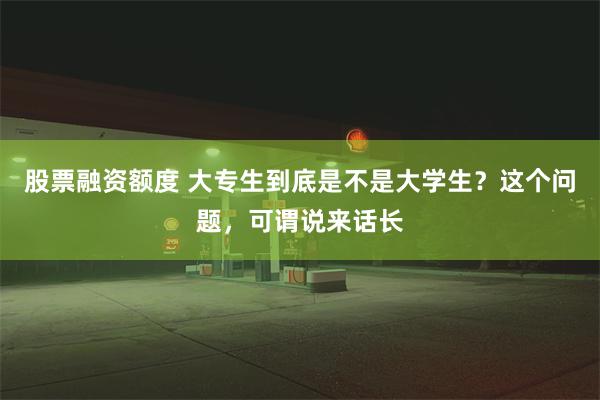 股票融资额度 大专生到底是不是大学生？这个问题，可谓说来话长