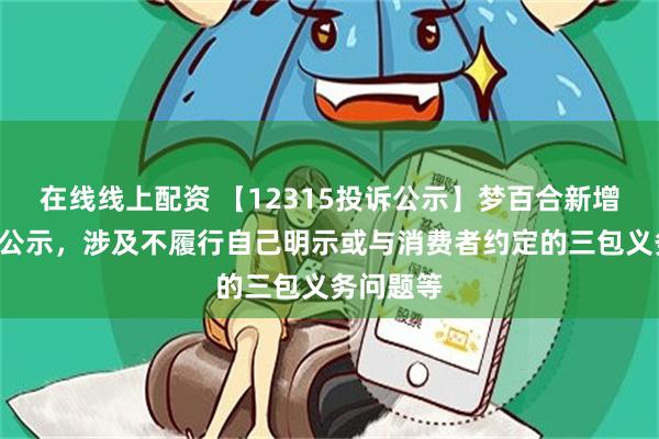 在线线上配资 【12315投诉公示】梦百合新增2件投诉公示，涉及不履行自己明示或与消费者约定的三包义务问题等