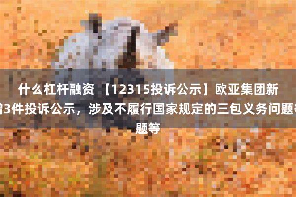 什么杠杆融资 【12315投诉公示】欧亚集团新增3件投诉公示，涉及不履行国家规定的三包义务问题等