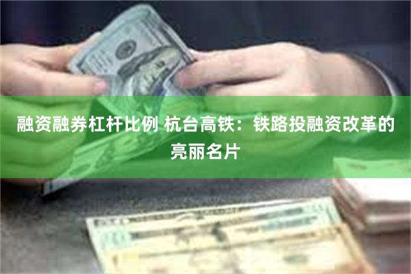 融资融券杠杆比例 杭台高铁：铁路投融资改革的亮丽名片