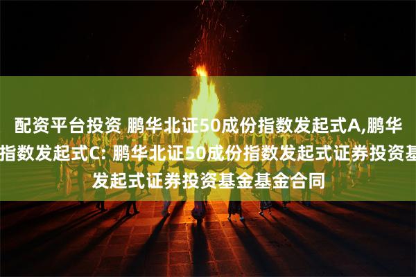 配资平台投资 鹏华北证50成份指数发起式A,鹏华北证50成份指数发起式C: 鹏华北证50成份指数发起式证券投资基金基金合同