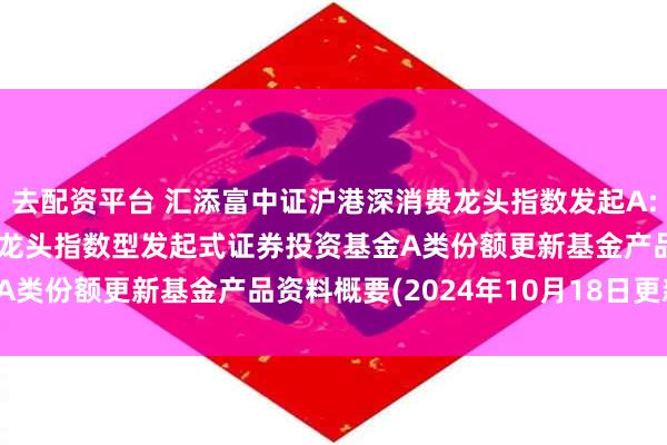 去配资平台 汇添富中证沪港深消费龙头指数发起A: 汇添富中证沪港深消费龙头指数型发起式证券投资基金A类份额更新基金产品资料概要(2024年10月18日更新)