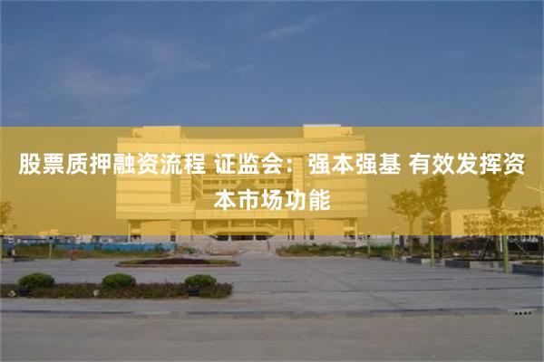 股票质押融资流程 证监会：强本强基 有效发挥资本市场功能