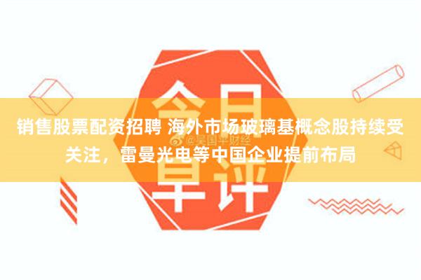 销售股票配资招聘 海外市场玻璃基概念股持续受关注，雷曼光电等中国企业提前布局