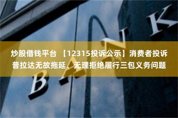 炒股借钱平台 【12315投诉公示】消费者投诉普拉达无故拖延、无理拒绝履行三包义务问题