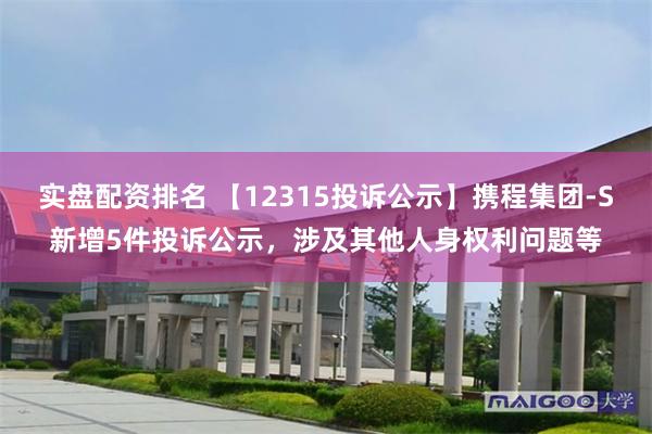 实盘配资排名 【12315投诉公示】携程集团-S新增5件投诉公示，涉及其他人身权利问题等