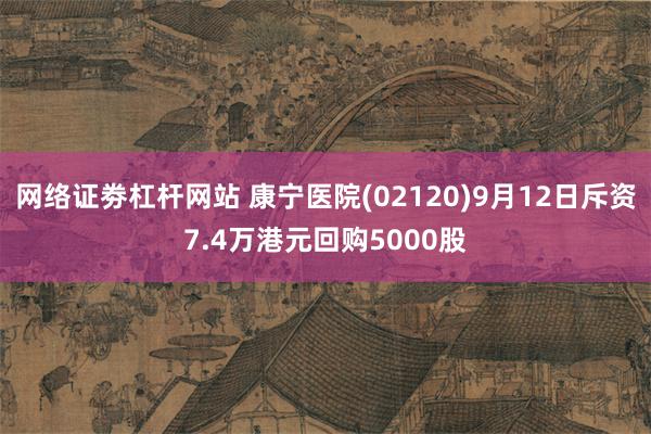 网络证劵杠杆网站 康宁医院(02120)9月12日斥资7.4万港元回购5000股