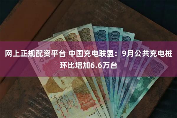 网上正规配资平台 中国充电联盟：9月公共充电桩环比增加6.6万台