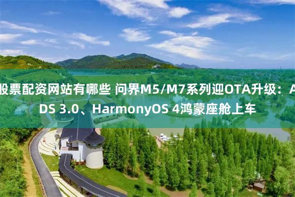 股票配资网站有哪些 问界M5/M7系列迎OTA升级：ADS 3.0、HarmonyOS 4鸿蒙座舱上车