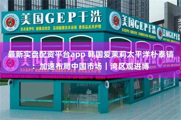 最新实盘配资平台app 韩国爱茉莉太平洋朴泰镐：加速布局中国市场｜湾区观进博