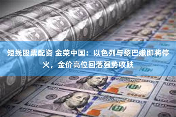 短线股票配资 金荣中国：以色列与黎巴嫩即将停火，金价高位回落强势收跌