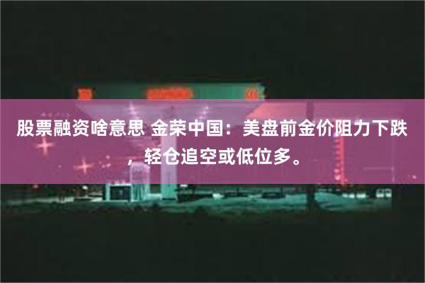 股票融资啥意思 金荣中国：美盘前金价阻力下跌，轻仓追空或低位多。