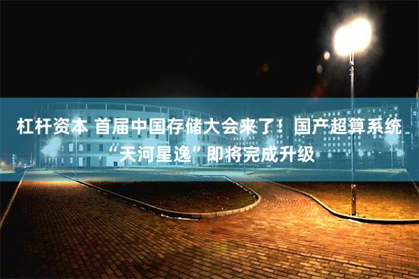 杠杆资本 首届中国存储大会来了！国产超算系统“天河星逸”即将完成升级