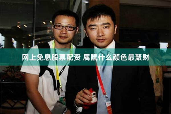 网上免息股票配资 属鼠什么颜色最聚财