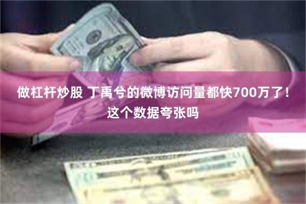 做杠杆炒股 丁禹兮的微博访问量都快700万了！这个数据夸张吗