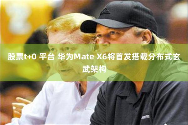 股票t+0 平台 华为Mate X6将首发搭载分布式玄武架构