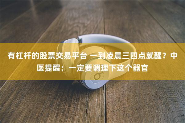 有杠杆的股票交易平台 一到凌晨三四点就醒？中医提醒：一定要调理下这个器官