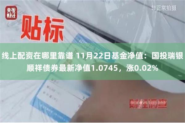 线上配资在哪里靠谱 11月22日基金净值：国投瑞银顺祥债券最新净值1.0745，涨0.02%