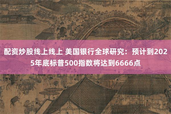 配资炒股线上线上 美国银行全球研究：预计到2025年底标普500指数将达到6666点