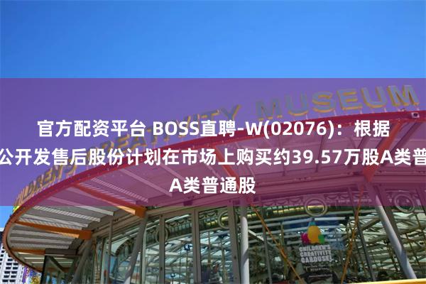 官方配资平台 BOSS直聘-W(02076)：根据首次公开发售后股份计划在市场上购买约39.57万股A类普通股