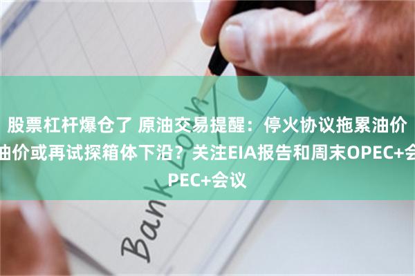 股票杠杆爆仓了 原油交易提醒：停火协议拖累油价，油价或再试探箱体下沿？关注EIA报告和周末OPEC+会议