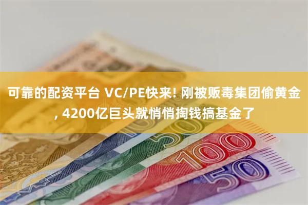 可靠的配资平台 VC/PE快来! 刚被贩毒集团偷黄金, 4200亿巨头就悄悄掏钱搞基金了