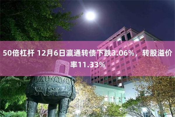 50倍杠杆 12月6日瀛通转债下跌3.06%，转股溢价率11.33%