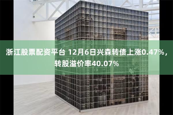 浙江股票配资平台 12月6日兴森转债上涨0.47%，转股溢价率40.07%