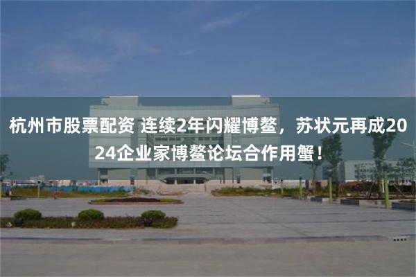 杭州市股票配资 连续2年闪耀博鳌，苏状元再成2024企业家博鳌论坛合作用蟹！