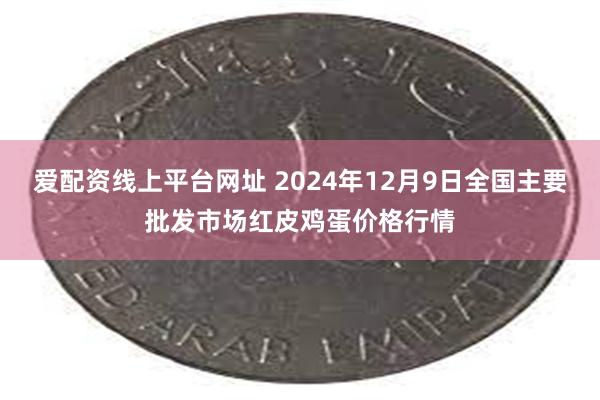 爱配资线上平台网址 2024年12月9日全国主要批发市场红皮鸡蛋价格行情