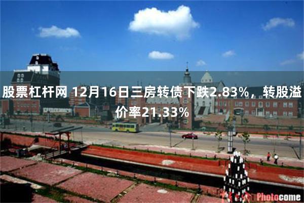 股票杠杆网 12月16日三房转债下跌2.83%，转股溢价率21.33%