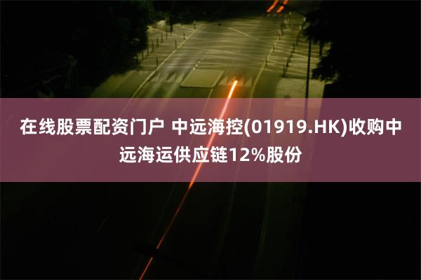 在线股票配资门户 中远海控(01919.HK)收购中远海运供应链12%股份