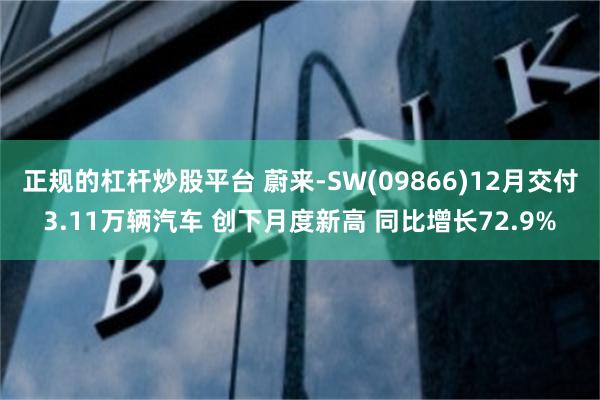 正规的杠杆炒股平台 蔚来-SW(09866)12月交付3.11万辆汽车 创下月度新高 同比增长72.9%