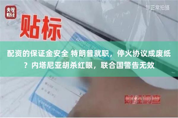 配资的保证金安全 特朗普就职，停火协议成废纸？内塔尼亚胡杀红眼，联合国警告无效