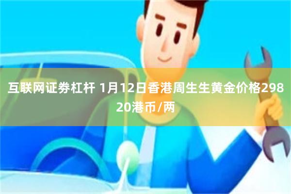 互联网证劵杠杆 1月12日香港周生生黄金价格29820港币/两