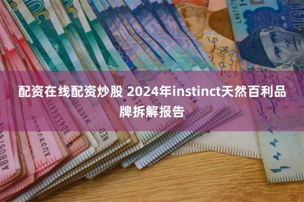 配资在线配资炒股 2024年instinct天然百利品牌拆解报告