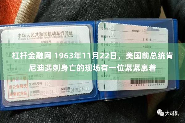 杠杆金融网 1963年11月22日，美国前总统肯尼迪遇刺身亡的现场有一位紧紧裹着