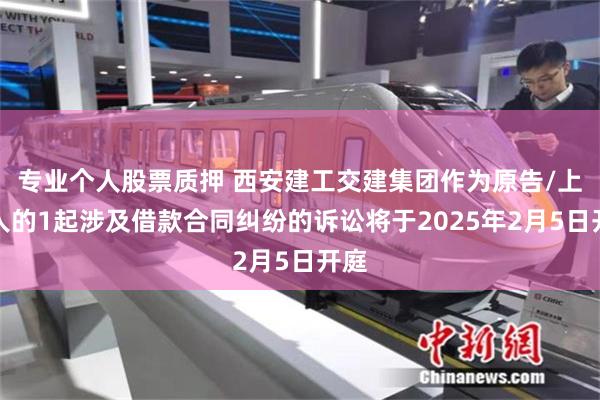 专业个人股票质押 西安建工交建集团作为原告/上诉人的1起涉及借款合同纠纷的诉讼将于2025年2月5日开庭