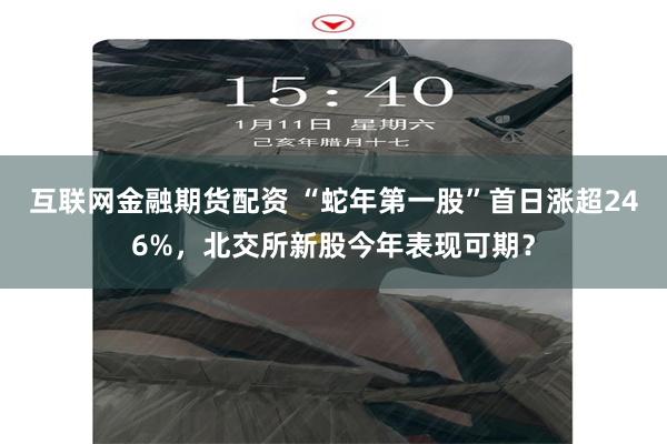 互联网金融期货配资 “蛇年第一股”首日涨超246%，北交所新股今年表现可期？