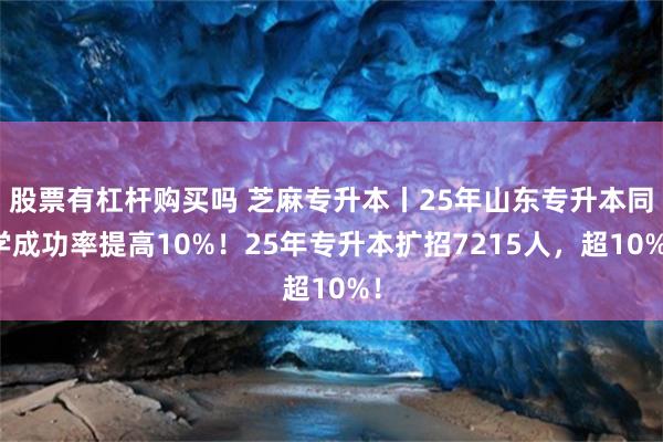 股票有杠杆购买吗 芝麻专升本丨25年山东专升本同学成功率提高10%！25年专升本扩招7215人，超10%！