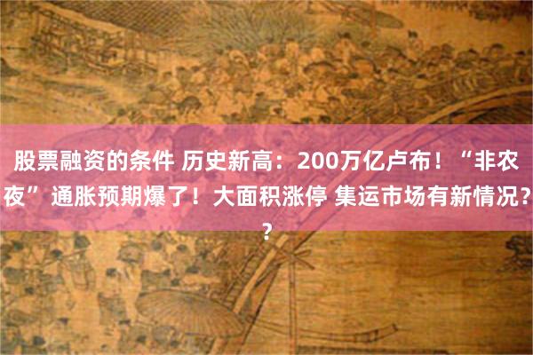 股票融资的条件 历史新高：200万亿卢布！“非农夜” 通胀预期爆了！大面积涨停 集运市场有新情况？