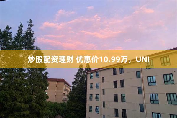 炒股配资理财 优惠价10.99万，UNI