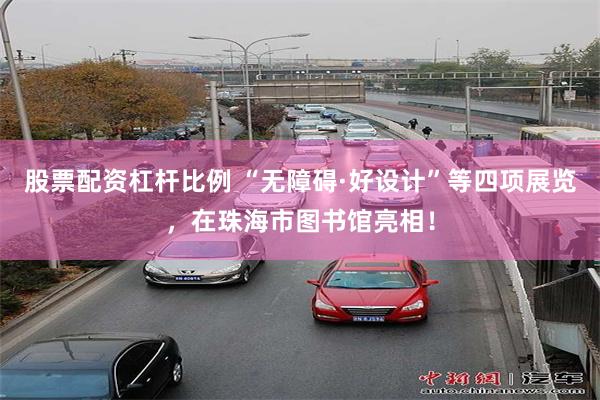 股票配资杠杆比例 “无障碍·好设计”等四项展览，在珠海市图书馆亮相！