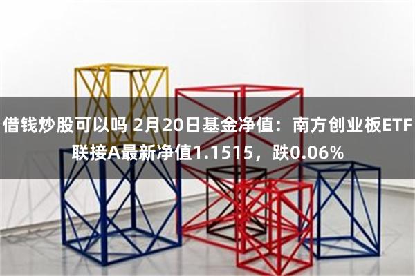 借钱炒股可以吗 2月20日基金净值：南方创业板ETF联接A最新净值1.1515，跌0.06%