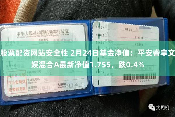 股票配资网站安全性 2月24日基金净值：平安睿享文娱混合A最新净值1.755，跌0.4%